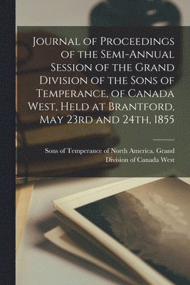 Journal of Proceedings of the Semi-annual Session of the Grand Division of the Sons of Temperance, of Canada West, Held at Brantford, May 23rd and 24th, 1855 [microform] 1