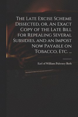 bokomslag Late Excise Scheme Dissected, or, An Exact Copy of the Late Bill for Repealing Several Subsidies, and an Impost Now Payable on Tobacco, Etc. ...
