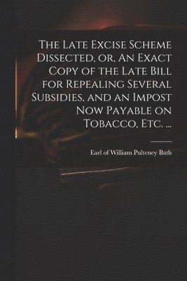 bokomslag The Late Excise Scheme Dissected, or, An Exact Copy of the Late Bill for Repealing Several Subsidies, and an Impost Now Payable on Tobacco, Etc. ...