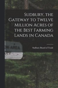 bokomslag Sudbury, the Gateway to Twelve Million Acres of the Best Farming Lands in Canada