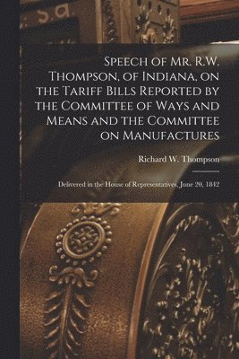 Speech of Mr. R.W. Thompson, of Indiana, on the Tariff Bills Reported by the Committee of Ways and Means and the Committee on Manufactures; Delivered in the House of Representatives, June 20, 1842 1