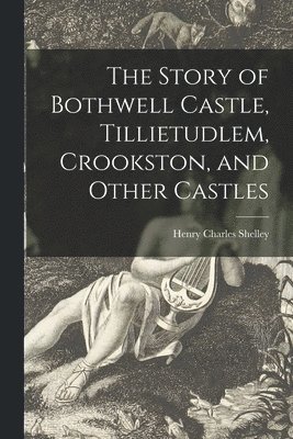 Story of Bothwell Castle, Tillietudlem, Crookston, and Other Castles