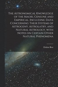bokomslag The Astronomical Knowledge of the Maori, Geniune and Empirical, Including Data Concerning Their Systems of Astrogeny, Astrolatry, and Natural Astrolog