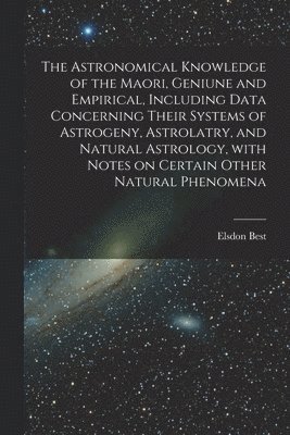 The Astronomical Knowledge of the Maori, Geniune and Empirical, Including Data Concerning Their Systems of Astrogeny, Astrolatry, and Natural Astrolog 1