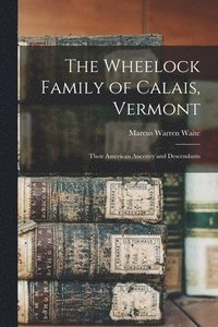 bokomslag The Wheelock Family of Calais, Vermont: Their American Ancestry and Descendants