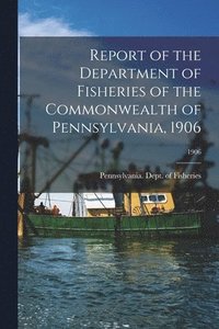 bokomslag Report of the Department of Fisheries of the Commonwealth of Pennsylvania, 1906; 1906