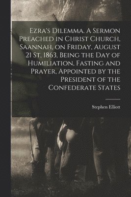 bokomslag Ezra's Dilemma. A Sermon Preached in Christ Church, Saannah, on Friday, August 21 St, 1863, Being the Day of Humiliation, Fasting and Prayer, Appointed by the President of the Confederate States