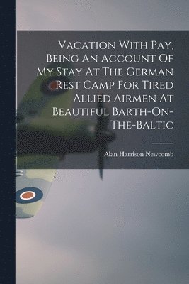 Vacation With Pay, Being An Account Of My Stay At The German Rest Camp For Tired Allied Airmen At Beautiful Barth-On-The-Baltic 1