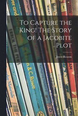 Joyce 1894- Reason, Joyce Reason - To Capture the King! The Story of a Jacobite Plot, Häftad