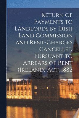 Anonymous - Return of Payments to Landlords by Irish Land Commission and Rent-charges Cancelled Pursuant to Arrears of Rent (Ireland) Act, 1882, Häftad