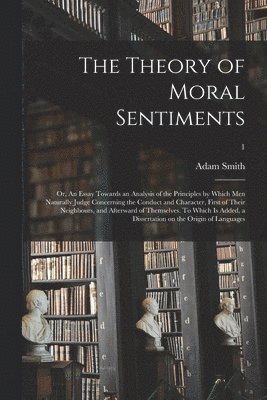 Adam 1723-1790 Smith - Theory of Moral Sentiments; or, An Essay Towards an Analysis of the Principles by Which Men Naturally Judge Concerning the Conduct and Character, First of Their Neighbours, and Afterward of Themselves. To Which is Added, a Dissertation on The...; 1, Häftad