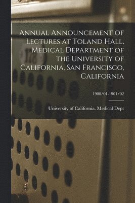 University of California (1868-1952) - Annual Announcement of Lectures at Toland Hall, Medical Department of the University of California, San Francisco, California; 1900/01-1901/02, Häftad