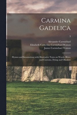Carmina Gadelica: Hymns and Incantations With Illustrative Notes on Words, Rites, and Customs, Dying and Obsolete; 3 1