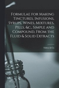 bokomslag Formulae for Making Tinctures, Infusions, Syrups, Wines, Mixtures, Pills, &c., Simple and Compound, From the Fluid & Solid Extracts