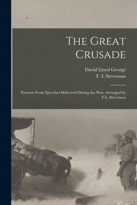 The Great Crusade; Extracts From Speeches Delivered During the War. Arranged by F.L. Stevenson 1