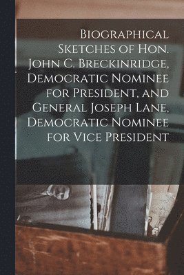 Biographical Sketches of Hon. John C. Breckinridge, Democratic Nominee for President, and General Joseph Lane, Democratic Nominee for Vice President 1