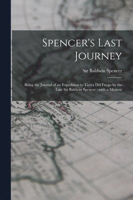 Spencer's Last Journey: Being the Journal of an Expedition to Tierra Del Fuego by the Late Sir Baldwin Spencer: With a Memoir 1