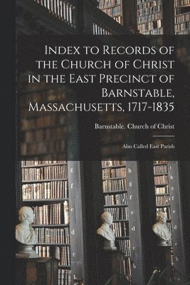 Index to Records of the Church of Christ in the East Precinct of Barnstable, Massachusetts, 1717-1835; Also Called East Parish 1