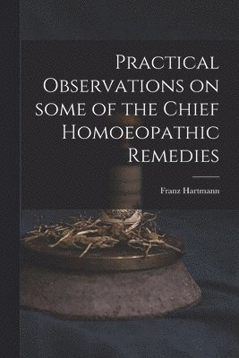 Practical Observations on Some of the Chief Homoeopathic Remedies 1