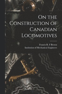 Francis R. F. Brown, Institution of Mechanical Engineers - On the Construction of Canadian Locomotives [microform], Häftad