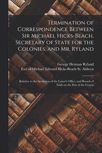 bokomslag Termination of Correspondence Between Sir Michael Hicks-Beach, Secretary of State for the Colonies, and Mr. Ryland [microform]