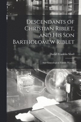 Descendants of Christian Riblet, and His Son Bartholomew Riblet: and Genealogical Family History 1