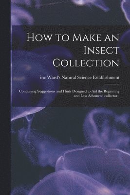 How to Make an Insect Collection; Containing Suggestions and Hints Designed to Aid the Beginning and Less Advanced Collector.. 1