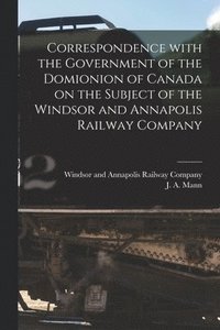 bokomslag Correspondence With the Government of the Domionion of Canada on the Subject of the Windsor and Annapolis Railway Company [microform]