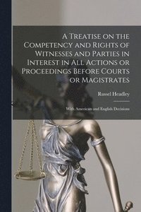 bokomslag A Treatise on the Competency and Rights of Witnesses and Parties in Interest in All Actions or Proceedings Before Courts or Magistrates