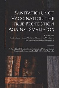 bokomslag Sanitation, Not Vaccination, the True Protection Against Small-pox