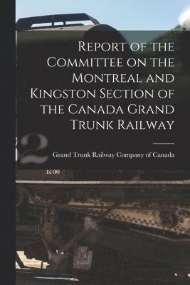 Grand Trunk Railway Company Of Canada - Report of the Committee on the Montreal and Kingston Section of the Canada Grand Trunk Railway [microform], Häftad