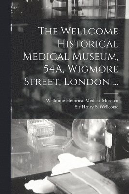 The Wellcome Historical Medical Museum, 54A, Wigmore Street, London ... [electronic Resource] 1