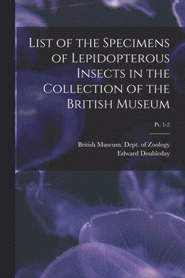 List of the Specimens of Lepidopterous Insects in the Collection of the British Museum; pt. 1-2 1