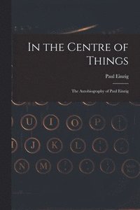 bokomslag In the Centre of Things: the Autobiography of Paul Einzig
