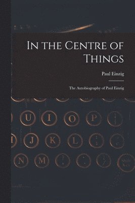 bokomslag In the Centre of Things: the Autobiography of Paul Einzig