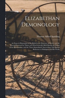 Elizabethan Demonology; an Essay in Illustration of the Belief in the Existence of Devils, and the Powers Possessed by Them, as It Was Generally Held During the Period of the Reformation, and the 1