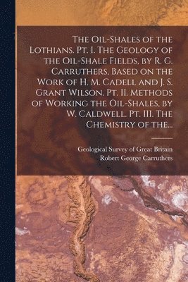 bokomslag The Oil-shales of the Lothians. Pt. I. The Geology of the Oil-shale Fields, by R. G. Carruthers, Based on the Work of H. M. Cadell and J. S. Grant Wilson. Pt. II. Methods of Working the Oil-shales,