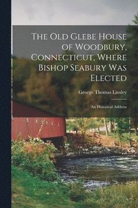 bokomslag The Old Glebe House of Woodbury, Connecticut, Where Bishop Seabury Was Elected: an Historical Address