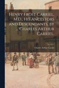 bokomslag Henry Frost Carriel, M.D., His Ancestors and Descendants, by ... Charles Arthur Carriel.