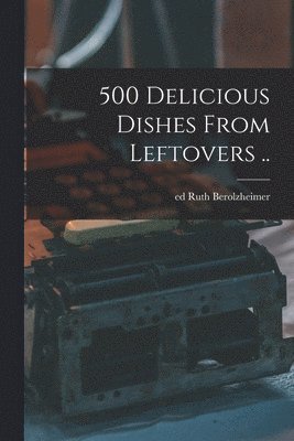 500 Delicious Dishes From Leftovers .. 1