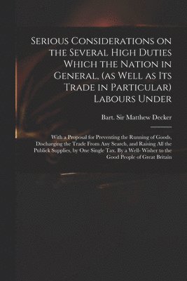 Matthew Decker - Serious Considerations on the Several High Duties Which the Nation in General, (as Well as Its Trade in Particular) Labours Under, Häftad