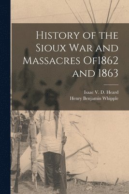 History of the Sioux War and Massacres of1862 and 1863 1