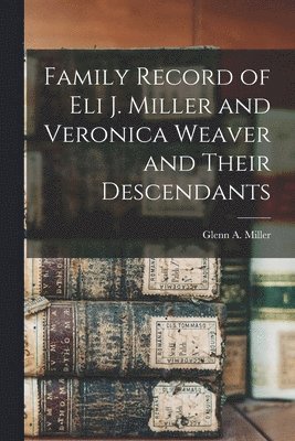 Family Record of Eli J. Miller and Veronica Weaver and Their Descendants, Häftad
