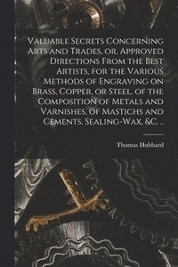 bokomslag Valuable Secrets Concerning Arts and Trades, or, Approved Directions From the Best Artists, for the Various Methods of Engraving on Brass, Copper, or Steel, of the Composition of Metals and Varnish...