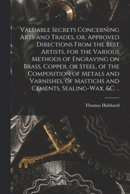 bokomslag Valuable Secrets Concerning Arts and Trades, or, Approved Directions From the Best Artists, for the Various Methods of Engraving on Brass, Copper, or Steel, of the Composition of Metals and Varnish...