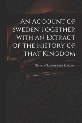 An Account of Sweden Together With an Extract of the History of That Kingdom 1