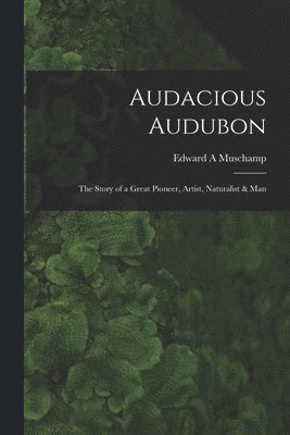 Audacious Audubon: the Story of a Great Pioneer, Artist, Naturalist & Man 1