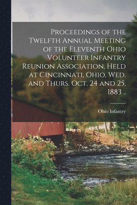 Proceedings of the Twelfth Annual Meeting of the Eleventh Ohio Volunteer Infantry Reunion Association, Held at Cincinnati, Ohio, Wed. and Thurs. Oct. 24 and 25, 1883 .. 1