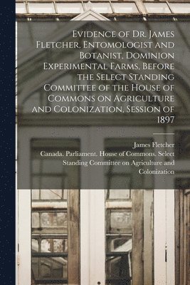 James 1852-1908 Fletcher, Canada Parliament House of Commons - Evidence of Dr. James Fletcher, Entomologist and Botanist, Dominion Experimental Farms, Before the Select Standing Committee of the House of Commons on Agriculture and Colonization, Session of 1897 [microform], Häftad