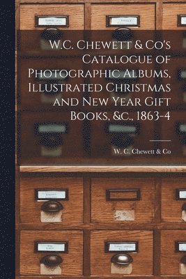 W C Chewett & Co - W.C. Chewett & Co's Catalogue of Photographic Albums, Illustrated Christmas and New Year Gift Books, &c., 1863-4 [microform], Häftad